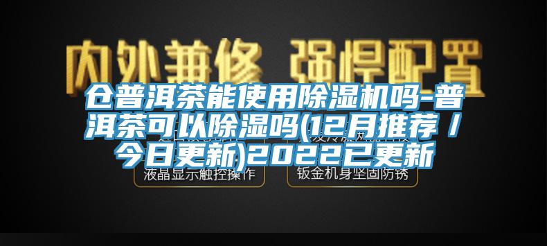 倉(cāng)普洱茶能使用除濕機(jī)嗎-普洱茶可以除濕嗎(12月推薦／今日更新)2022已更新