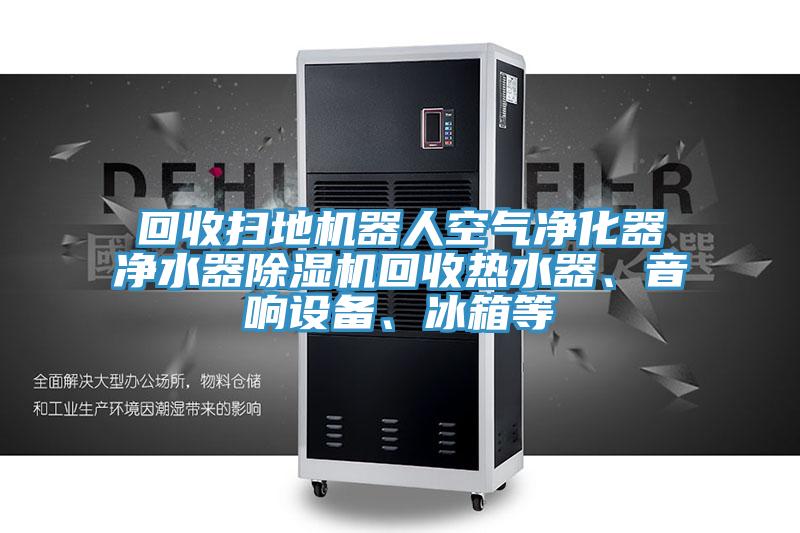 回收掃地機(jī)器人空氣凈化器凈水器除濕機(jī)回收熱水器、音響設(shè)備、冰箱等