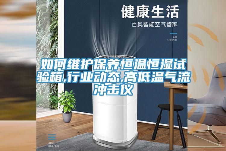 如何維護(hù)保養(yǎng)恒溫恒濕試驗(yàn)箱,行業(yè)動(dòng)態(tài),高低溫氣流沖擊儀