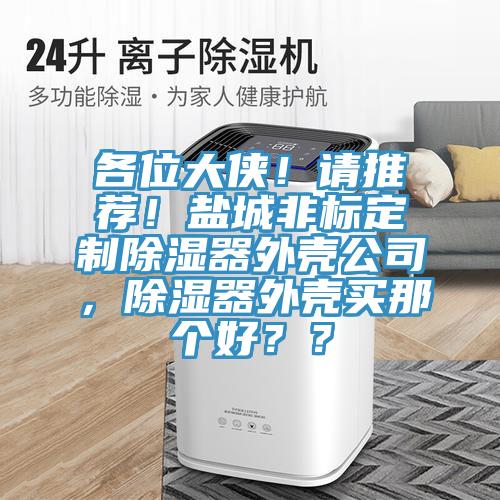 各位大俠！請推薦！鹽城非標(biāo)定制除濕器外殼公司，除濕器外殼買那個好？？