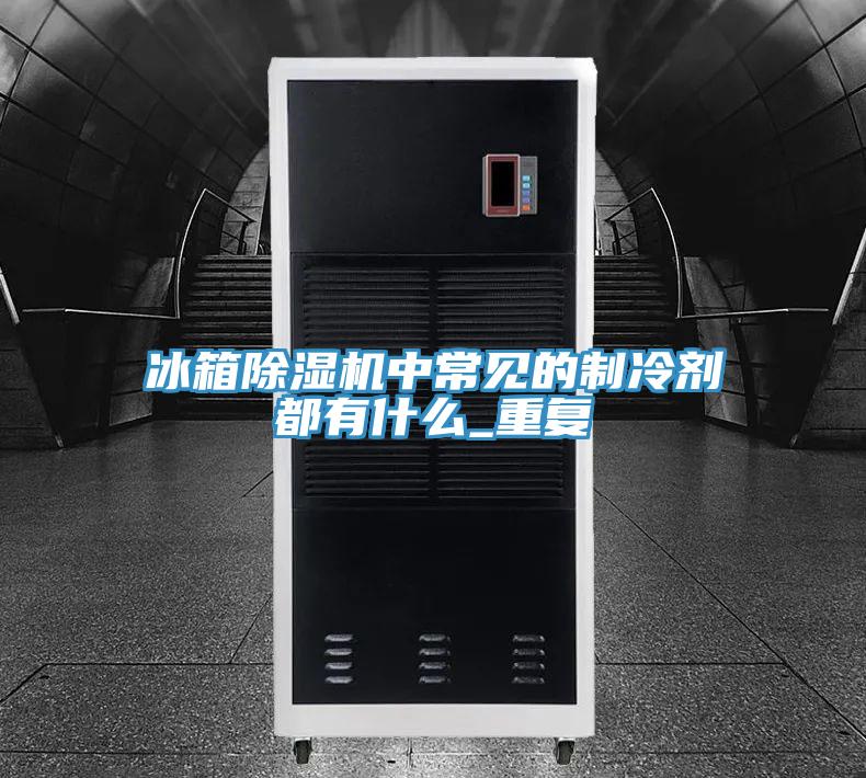 冰箱除濕機(jī)中常見(jiàn)的制冷劑都有什么_重復(fù)
