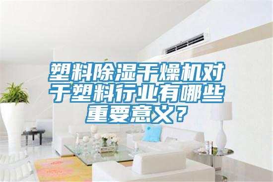 塑料除濕干燥機(jī)對(duì)于塑料行業(yè)有哪些重要意義？