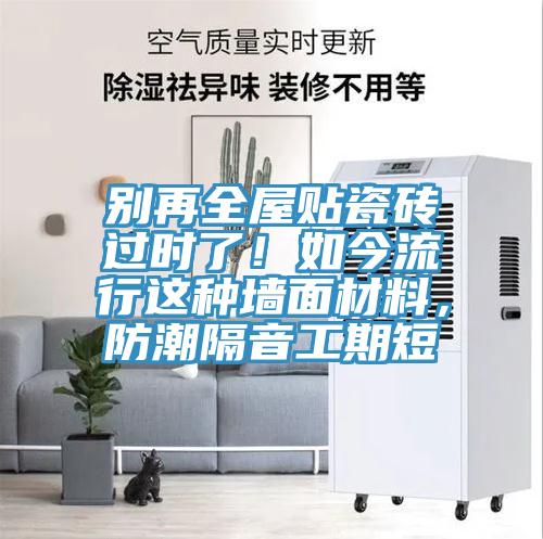 別再全屋貼瓷磚過時(shí)了！如今流行這種墻面材料，防潮隔音工期短