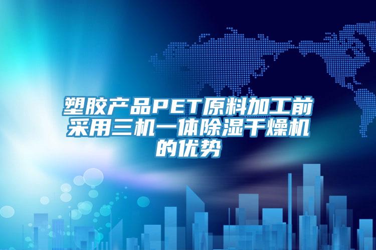 塑膠產(chǎn)品PET原料加工前采用三機一體除濕干燥機的優(yōu)勢