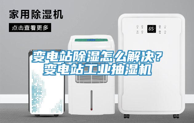變電站除濕怎么解決？變電站工業(yè)抽濕機