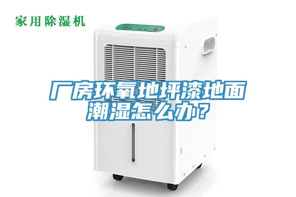 廠房環(huán)氧地坪漆地面潮濕怎么辦？