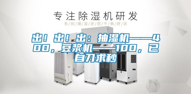出！出！出：抽濕機——400，豆?jié){機——100，已自刀求秒