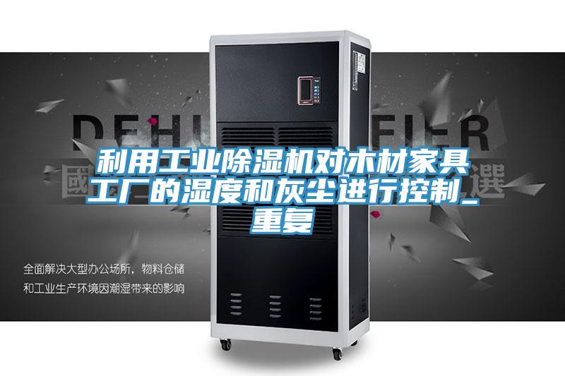 利用工業(yè)除濕機(jī)對木材家具工廠的濕度和灰塵進(jìn)行控制_重復(fù)