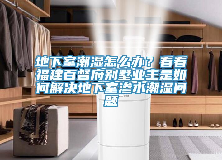 地下室潮濕怎么辦？看看福建百督府別墅業(yè)主是如何解決地下室滲水潮濕問題