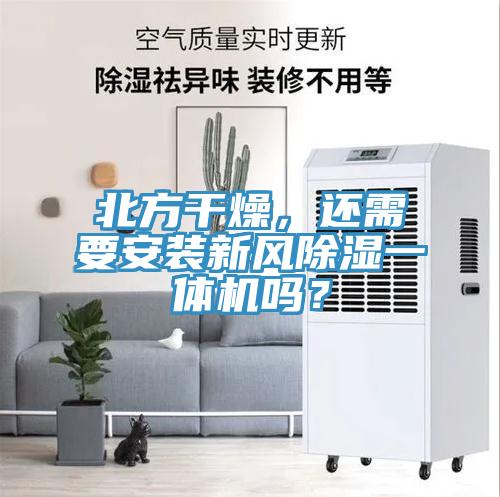 北方干燥，還需要安裝新風(fēng)除濕一體機(jī)嗎？