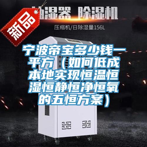 寧波帝寶多少錢(qián)一平方（如何低成本地實(shí)現(xiàn)恒溫恒濕恒靜恒凈恒氧的五恒方案）
