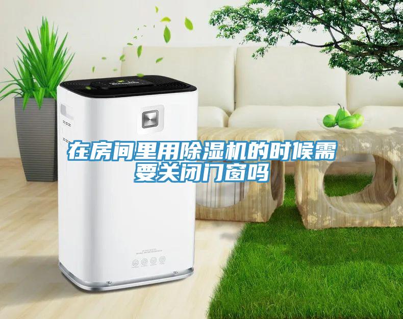 在房間里用除濕機的時候需要關(guān)閉門窗嗎