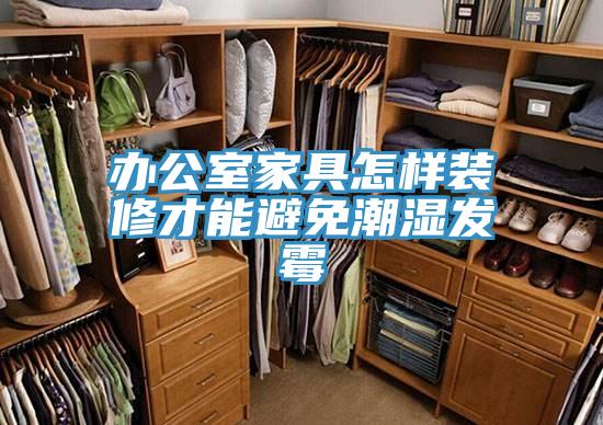 辦公室家具怎樣裝修才能避免潮濕發(fā)霉