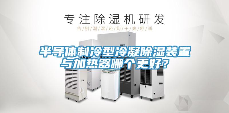 半導體制冷型冷凝除濕裝置與加熱器哪個更好？