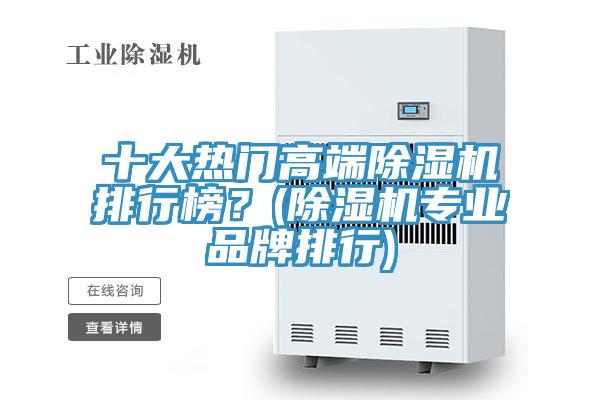 十大熱門高端除濕機(jī)排行榜？(除濕機(jī)專業(yè)品牌排行)