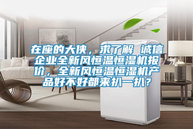在座的大俠，求了解 誠(chéng)信企業(yè)全新風(fēng)恒溫恒濕機(jī)報(bào)價(jià)，全新風(fēng)恒溫恒濕機(jī)產(chǎn)品好不好都來(lái)扒一扒？