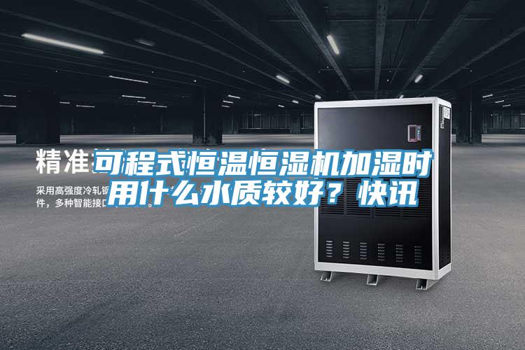可程式恒溫恒濕機(jī)加濕時(shí)用什么水質(zhì)較好？快訊