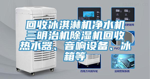 回收冰淇淋機(jī)凈水機(jī)三明治機(jī)除濕機(jī)回收熱水器、音響設(shè)備、冰箱等