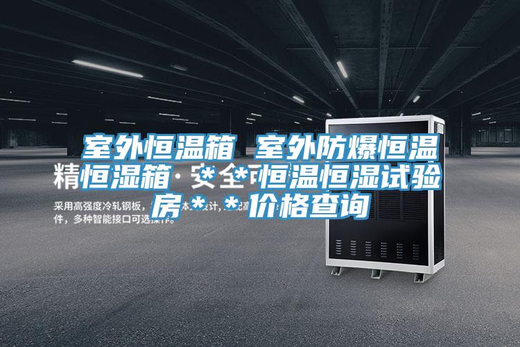 室外恒溫箱 室外防爆恒溫恒濕箱 ＊＊恒溫恒濕試驗房＊＊價格查詢