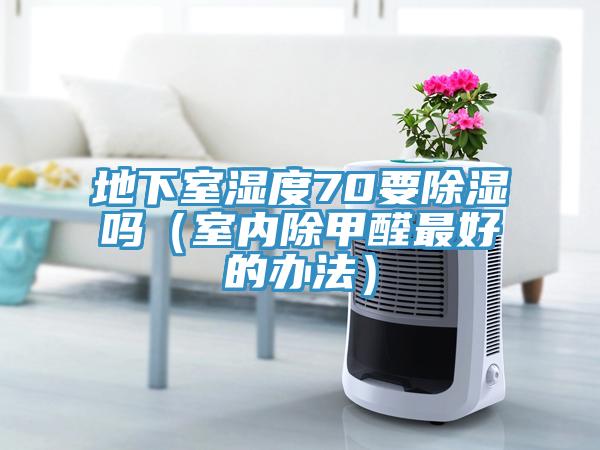 地下室濕度70要除濕嗎（室內(nèi)除甲醛最好的辦法）
