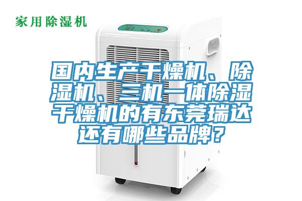 國(guó)內(nèi)生產(chǎn)干燥機(jī)、除濕機(jī)、三機(jī)一體除濕干燥機(jī)的有東莞瑞達(dá)還有哪些品牌？