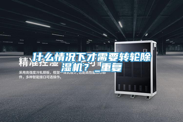 什么情況下才需要轉(zhuǎn)輪除濕機(jī)？_重復(fù)