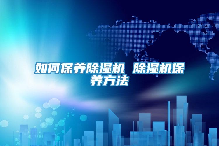如何保養(yǎng)除濕機 除濕機保養(yǎng)方法