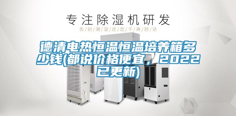 德清電熱恒溫恒溫培養(yǎng)箱多少錢(都說價格便宜，2022已更新)