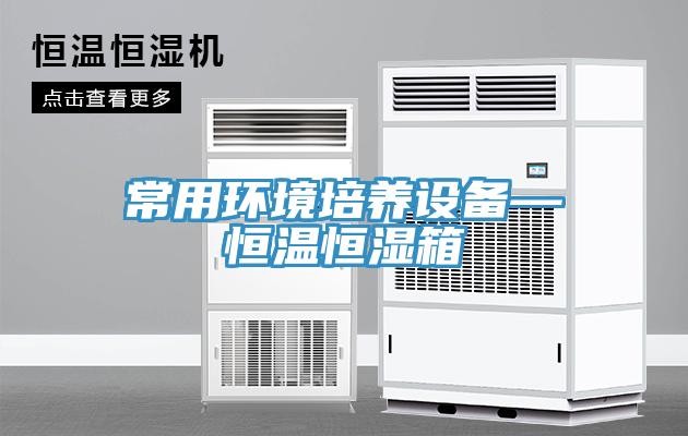 常用環(huán)境培養(yǎng)設(shè)備—恒溫恒濕箱