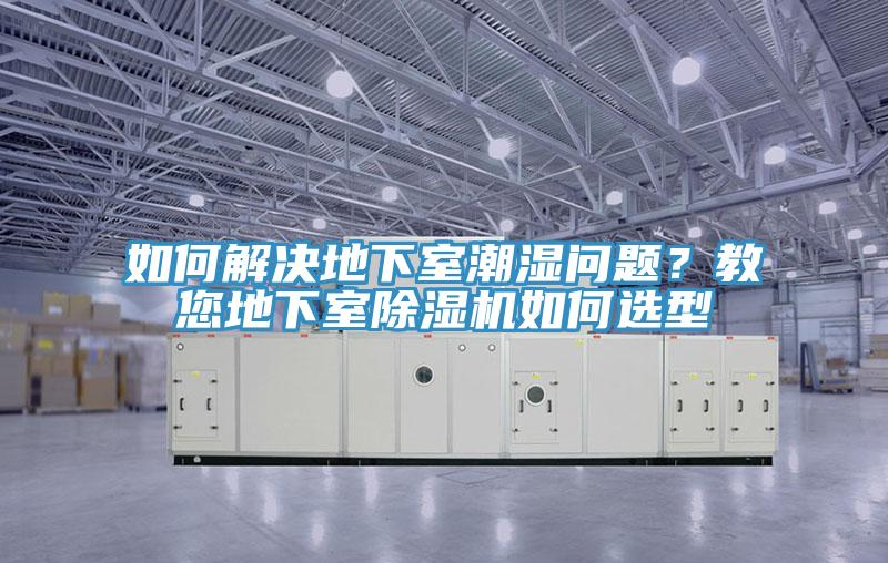 如何解決地下室潮濕問題？教您地下室除濕機(jī)如何選型