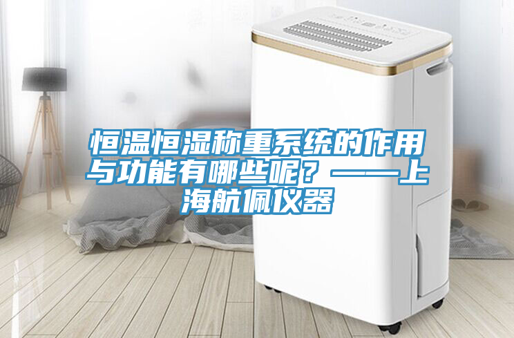恒溫恒濕稱重系統(tǒng)的作用與功能有哪些呢？——上海航佩儀器