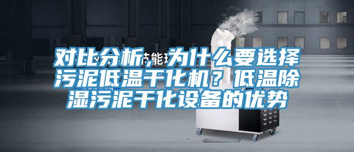 對比分析，為什么要選擇污泥低溫干化機？低溫除濕污泥干化設(shè)備的優(yōu)勢