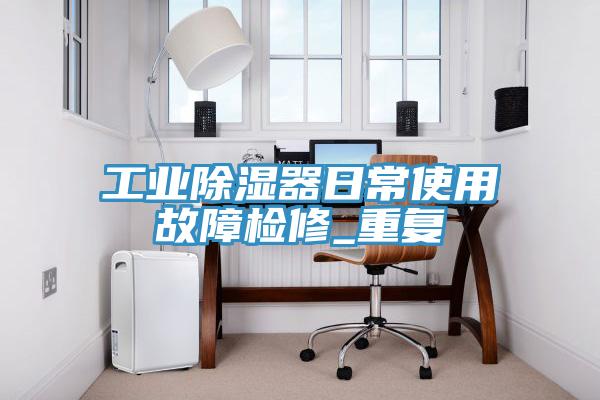 工業(yè)除濕器日常使用故障檢修_重復(fù)
