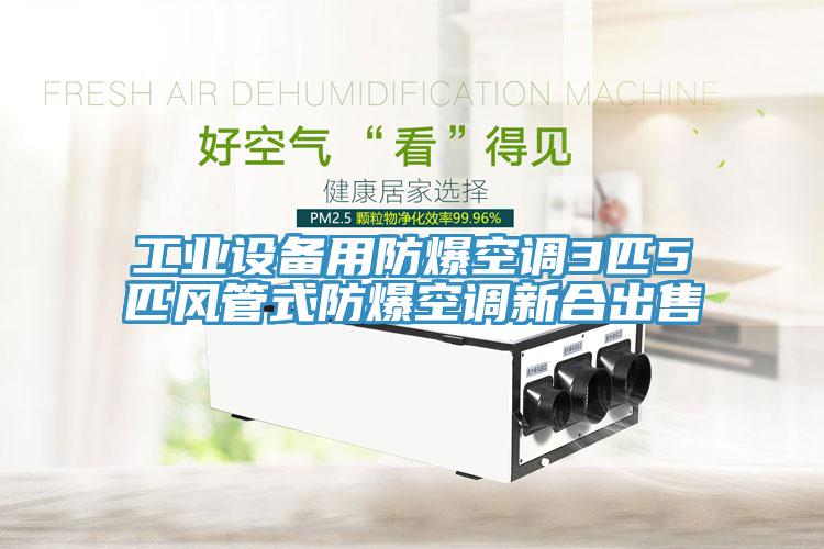 工業(yè)設(shè)備用防爆空調(diào)3匹5匹風(fēng)管式防爆空調(diào)新合出售