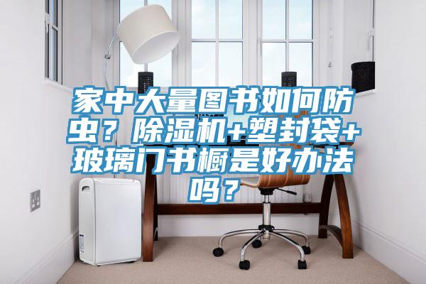 家中大量圖書(shū)如何防蟲(chóng)？除濕機(jī)+塑封袋+玻璃門書(shū)櫥是好辦法嗎？