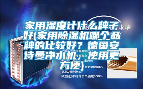 家用濕度計什么牌子好(家用除濕機哪個品牌的比較好？德國安詩曼凈水機，使用更方便)
