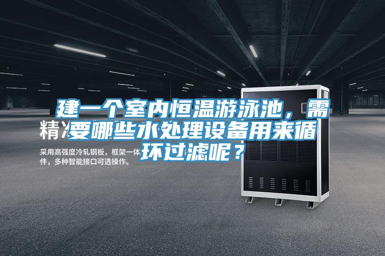 建一個(gè)室內(nèi)恒溫游泳池，需要哪些水處理設(shè)備用來循環(huán)過濾呢？