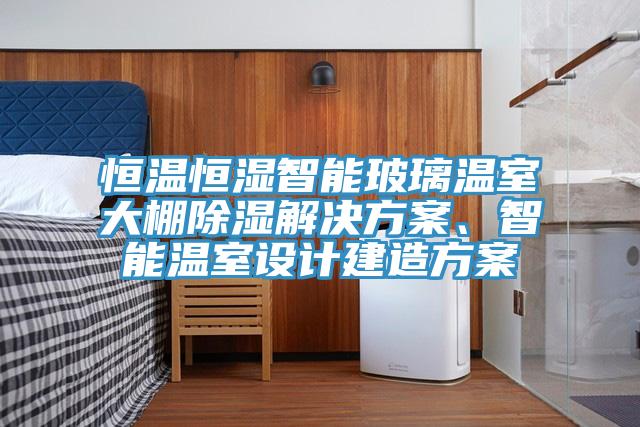恒溫恒濕智能玻璃溫室大棚除濕解決方案、智能溫室設計建造方案