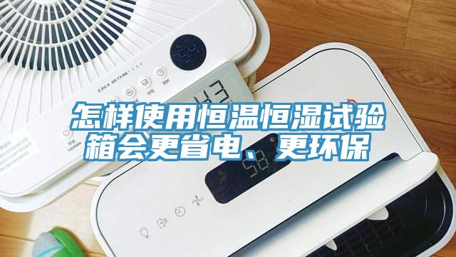 怎樣使用恒溫恒濕試驗(yàn)箱會更省電、更環(huán)保