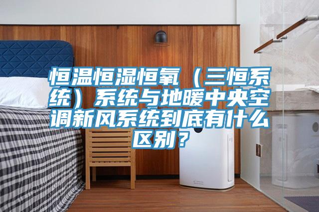 恒溫恒濕恒氧（三恒系統(tǒng)）系統(tǒng)與地暖中央空調(diào)新風系統(tǒng)到底有什么區(qū)別？