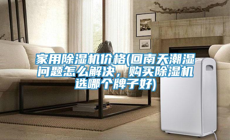 家用除濕機(jī)價(jià)格(回南天潮濕問(wèn)題怎么解決，購(gòu)買除濕機(jī)選哪個(gè)牌子好)