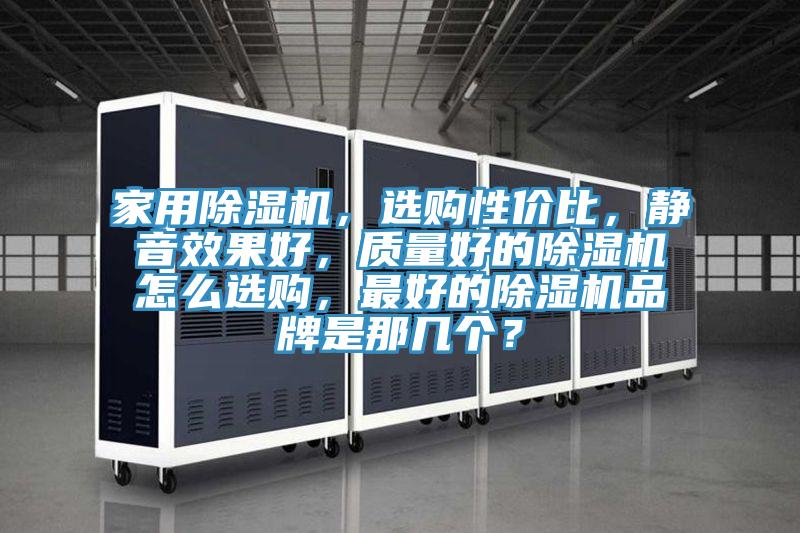 家用除濕機(jī)，選購性價(jià)比，靜音效果好，質(zhì)量好的除濕機(jī)怎么選購，最好的除濕機(jī)品牌是那幾個(gè)？