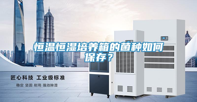 恒溫恒濕培養(yǎng)箱的菌種如何保存？