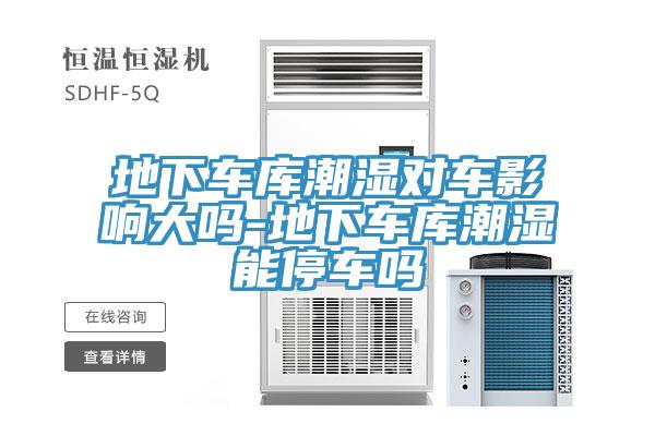 地下車庫潮濕對(duì)車影響大嗎-地下車庫潮濕能停車嗎