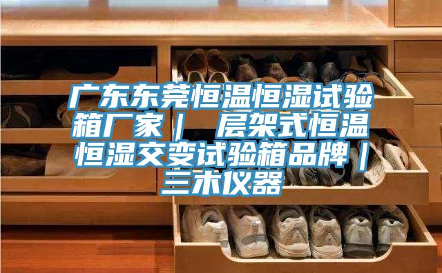 廣東東莞恒溫恒濕試驗(yàn)箱廠家｜ 層架式恒溫恒濕交變試驗(yàn)箱品牌｜三木儀器