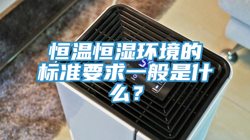 恒溫恒濕環(huán)境的標(biāo)準(zhǔn)要求一般是什么？