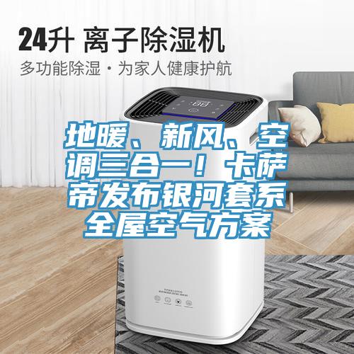 地暖、新風(fēng)、空調(diào)三合一！卡薩帝發(fā)布銀河套系全屋空氣方案