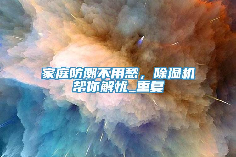 家庭防潮不用愁，除濕機(jī)幫你解憂_重復(fù)