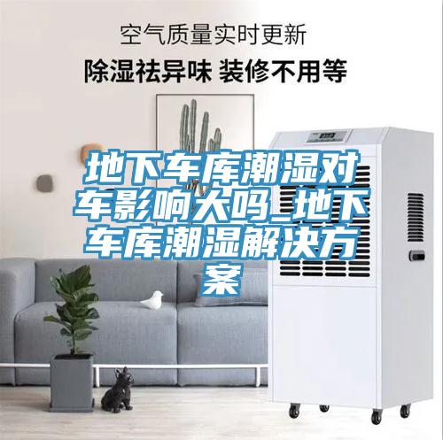 地下車庫潮濕對(duì)車影響大嗎_地下車庫潮濕解決方案