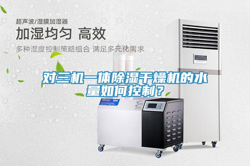 對三機一體除濕干燥機的水量如何控制？
